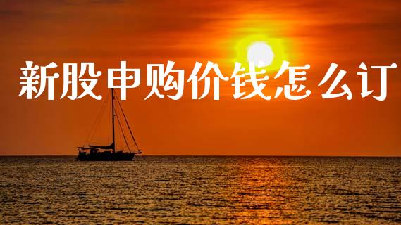 新股申购价钱怎么订_https://www.fansifence.com_国际期货行情_第1张