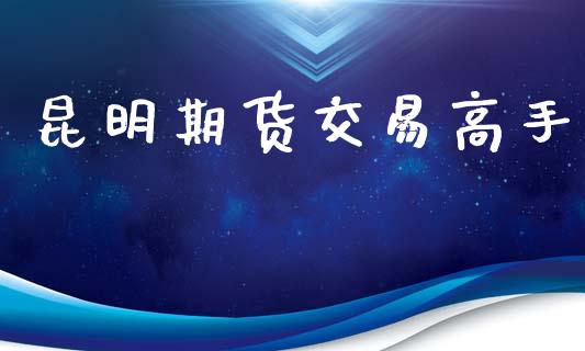 昆明期货交易高手_https://www.fansifence.com_恒指交易时间_第1张