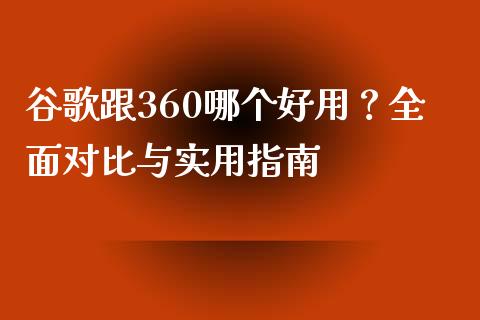 谷歌跟360哪个好用？全面对比与实用指南_https://www.fansifence.com_恒指交易时间_第1张