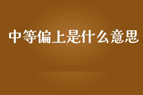 中等偏上是什么意思_https://www.fansifence.com_中国国际期货_第1张