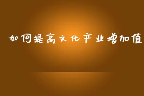 如何提高文化产业增加值_https://www.fansifence.com_国际期货行情_第1张