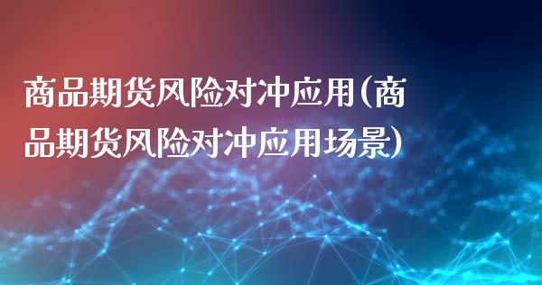 商品期货风险对冲应用(商品期货风险对冲应用场景)_https://www.fansifence.com_国际期货行情_第1张