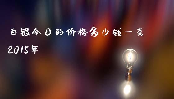 白银今日的价格多少钱一克2015年_https://www.fansifence.com_国际期货_第1张