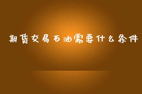 期货交易石油需要什么条件_https://www.fansifence.com_中国国际期货_第1张