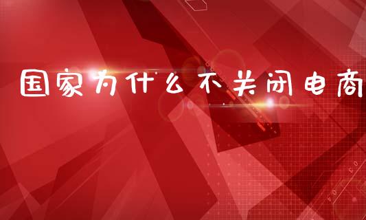 国家为什么不关闭电商_https://www.fansifence.com_恒指交易时间_第1张