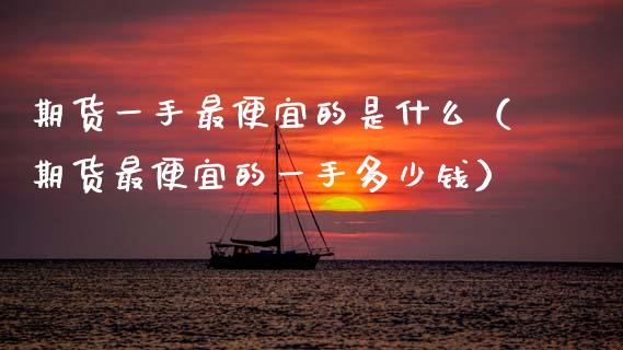 期货一手最便宜的是什么（期货最便宜的一手多少钱）_https://www.fansifence.com_恒指交易时间_第1张