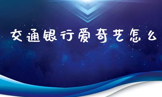 交通银行爱奇艺怎么_https://www.fansifence.com_中国国际期货_第1张
