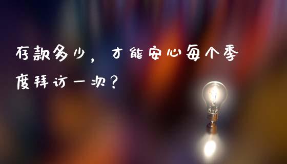 存款多少，才能安心每个季度拜访一次？_https://www.fansifence.com_国际期货_第1张