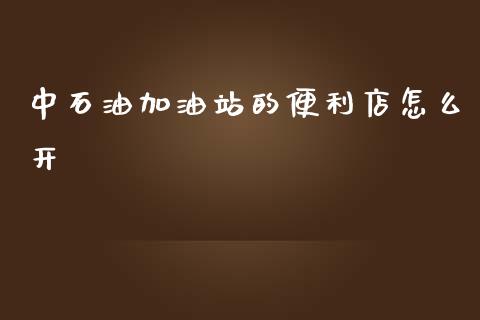中石油加油站的便利店怎么开_https://www.fansifence.com_国际期货行情_第1张