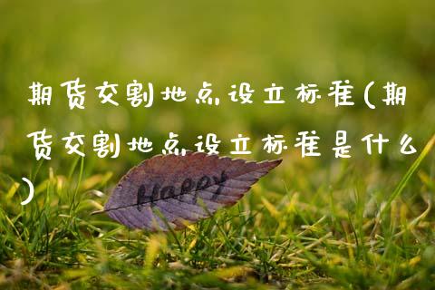 期货交割地点设立标准(期货交割地点设立标准是什么)_https://www.fansifence.com_国际期货行情_第1张