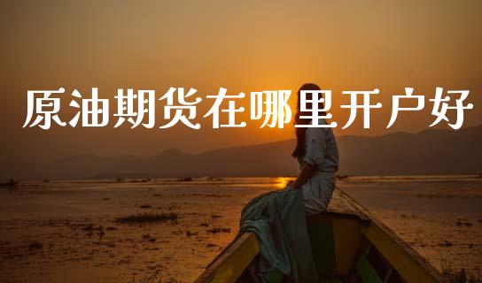 原油期货在哪里开户好_https://www.fansifence.com_恒指交易时间_第1张