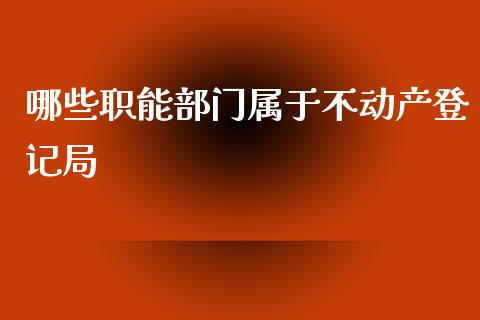 哪些职能部门属于不动产登记局_https://www.fansifence.com_恒指交易时间_第1张