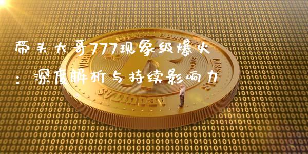 带头大哥777现象级爆火：深度解析与持续影响力_https://www.fansifence.com_国际期货_第1张