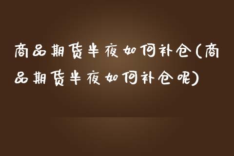 商品期货半夜如何补仓(商品期货半夜如何补仓呢)_https://www.fansifence.com_恒指交易时间_第1张