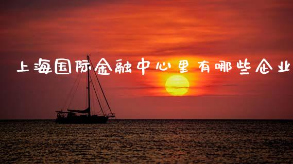上海国际金融中心里有哪些企业_https://www.fansifence.com_国际期货行情_第1张