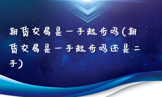 期货交易是一手起步吗(期货交易是一手起步吗还是二手)_https://www.fansifence.com_中国国际期货_第1张