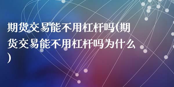 期货交易能不用杠杆吗(期货交易能不用杠杆吗为什么)_https://www.fansifence.com_国际期货行情_第1张