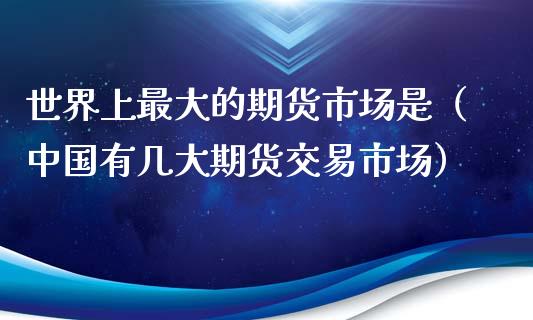 世界上最大的期货市场是(中国有几大期货交易市场)_国际期货行情_第1张_国际期货_中国国际期货_恒指交易时间_国际期货行情 世界上最大的期货市场是(中国有几大期货交易市场)_https://www.fansifence.com_国际期货行情_第1张