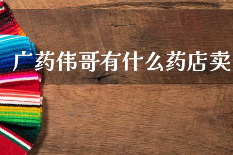 广药伟哥有什么药店卖_https://www.fansifence.com_中国国际期货_第1张