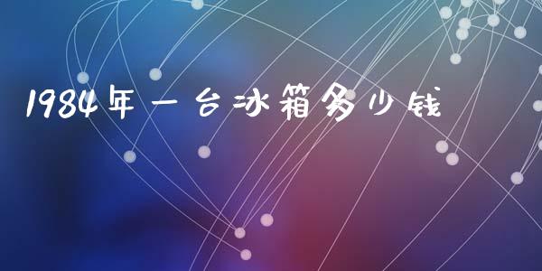 1984年一台冰箱多少钱_https://www.fansifence.com_国际期货行情_第1张