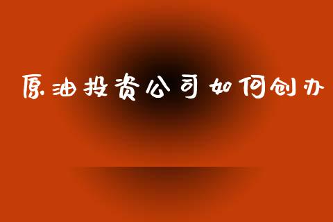 原油投资公司如何创办_https://www.fansifence.com_中国国际期货_第1张