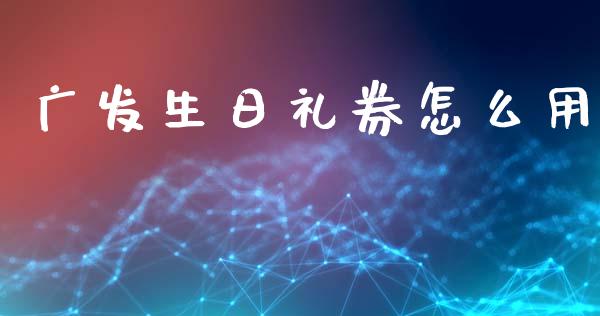 广发生日礼券怎么用_https://www.fansifence.com_恒指交易时间_第1张