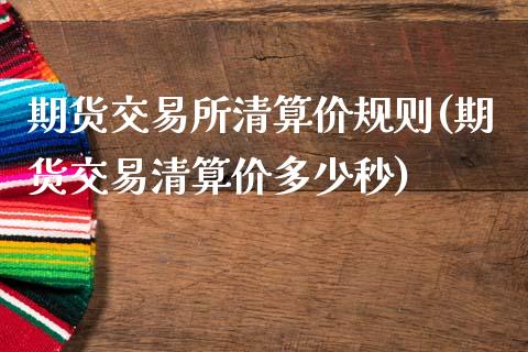 期货交易所清算价规则(期货交易清算价多少秒)_https://www.fansifence.com_国际期货行情_第1张