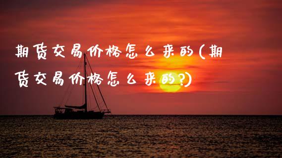 期货交易价格怎么来的(期货交易价格怎么来的?)_https://www.fansifence.com_国际期货行情_第1张