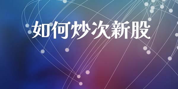 如何炒次新股_https://www.fansifence.com_中国国际期货_第1张