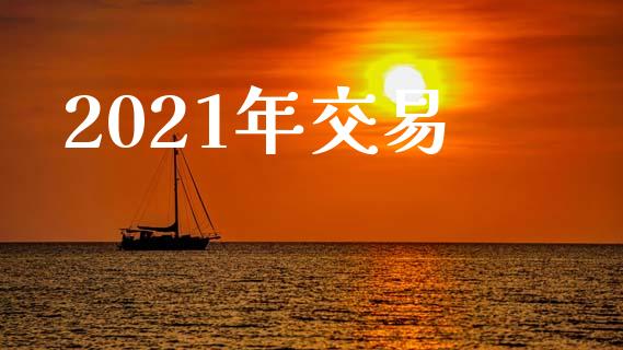 2021年交易_https://www.fansifence.com_国际期货行情_第1张