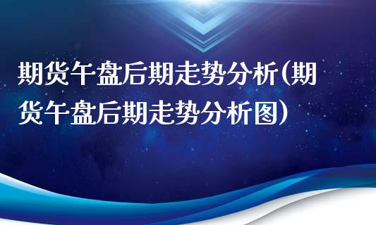 期货午盘后期走势分析(期货午盘后期走势分析图)_https://www.fansifence.com_国际期货行情_第1张