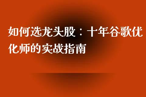 如何选龙头股：十年谷歌优化师的实战指南_https://www.fansifence.com_恒指交易时间_第1张