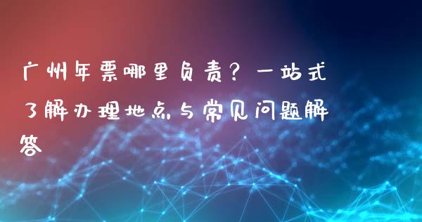 广州年票哪里负责？一站式了解办理地点与常见问题解答_https://www.fansifence.com_国际期货_第1张