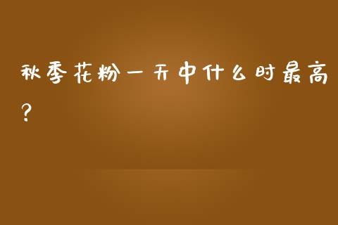 秋季花粉一天中什么时最高？_https://www.fansifence.com_中国国际期货_第1张