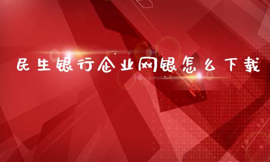 民生银行企业网银怎么下载_https://www.fansifence.com_国际期货_第1张