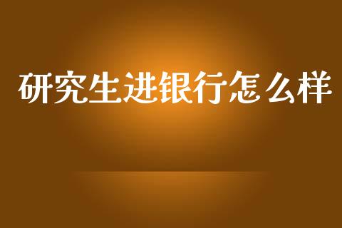 研究生进银行怎么样_https://www.fansifence.com_国际期货_第1张