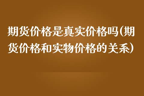 期货价格是真实价格吗(期货价格和实物价格的关系)_https://www.fansifence.com_恒指交易时间_第1张