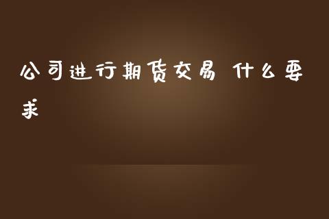 公司进行期货交易 什么要求_https://www.fansifence.com_国际期货行情_第1张