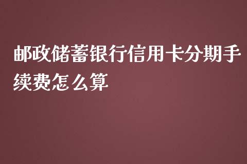邮政储蓄银行信用卡分期手续费怎么算_https://www.fansifence.com_国际期货_第1张