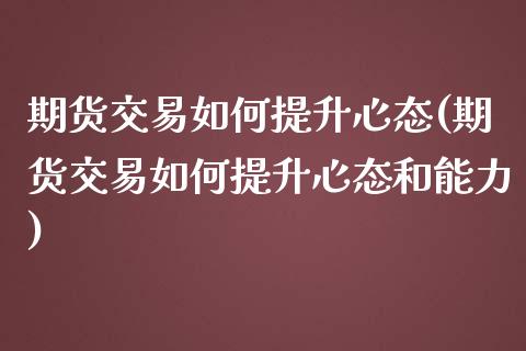 期货交易如何提升心态(期货交易如何提升心态和能力)_https://www.fansifence.com_中国国际期货_第1张