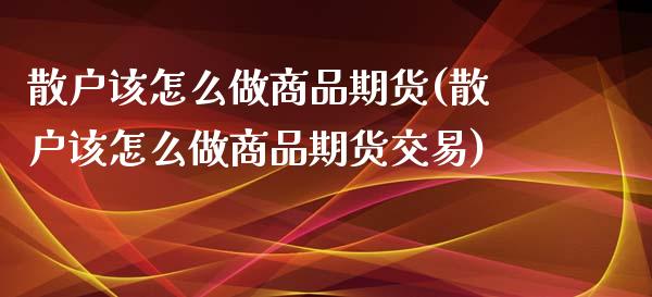 散户该怎么做商品期货(散户该怎么做商品期货交易)_https://www.fansifence.com_恒指交易时间_第1张