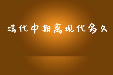 清代中期离现代多久_https://www.fansifence.com_国际期货_第1张