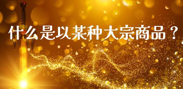 什么是以某种大宗商品？_https://www.fansifence.com_国际期货_第1张