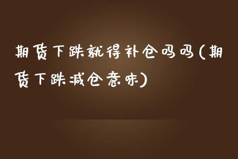 期货下跌就得补仓吗吗(期货下跌减仓意味)_https://www.fansifence.com_国际期货行情_第1张
