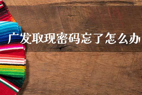 广发取现密码忘了怎么办_https://www.fansifence.com_中国国际期货_第1张