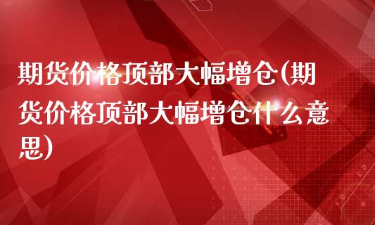 期货价格顶部大幅增仓(期货价格顶部大幅增仓什么意思)_https://www.fansifence.com_国际期货行情_第1张