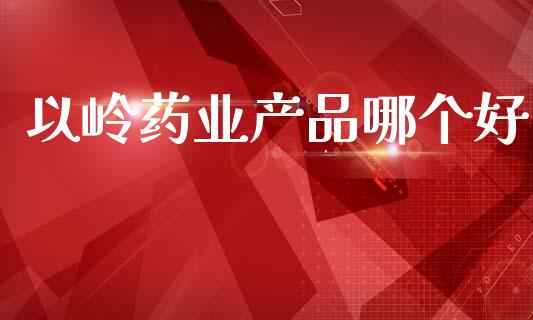 以岭药业产品哪个好_https://www.fansifence.com_中国国际期货_第1张