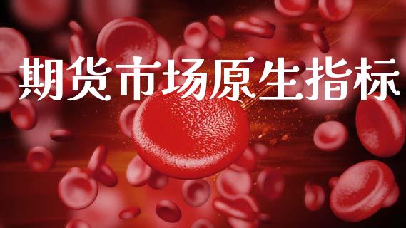 期货市场原生指标_https://www.fansifence.com_国际期货_第1张