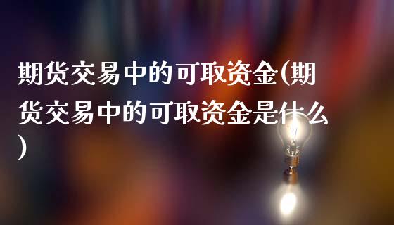 期货交易中的可取资金(期货交易中的可取资金是什么)_https://www.fansifence.com_国际期货行情_第1张