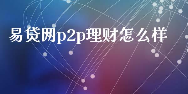 易贷网p2p理财怎么样_https://www.fansifence.com_国际期货_第1张